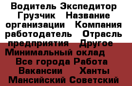 Водитель-Экспедитор-Грузчик › Название организации ­ Компания-работодатель › Отрасль предприятия ­ Другое › Минимальный оклад ­ 1 - Все города Работа » Вакансии   . Ханты-Мансийский,Советский г.